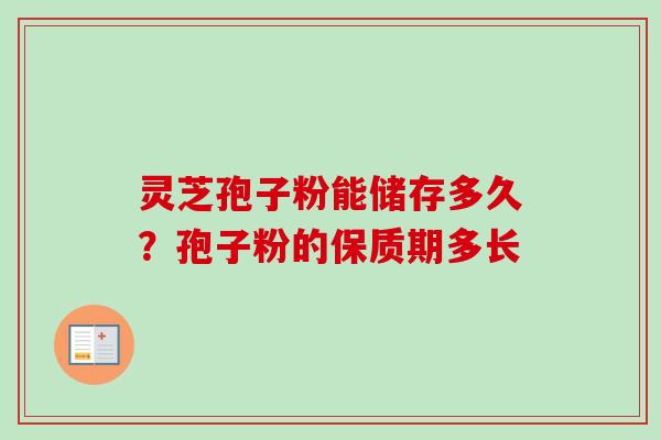 灵芝孢子粉能储存多久？孢子粉的保质期多长