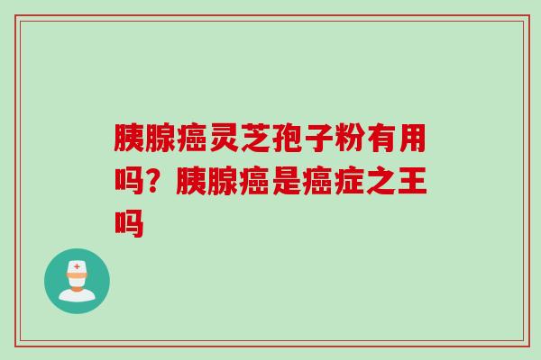 胰腺癌灵芝孢子粉有用吗？胰腺癌是癌症之王吗