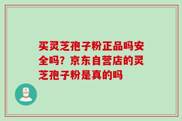 买灵芝孢子粉正品吗安全吗？京东自营店的灵芝孢子粉是真的吗