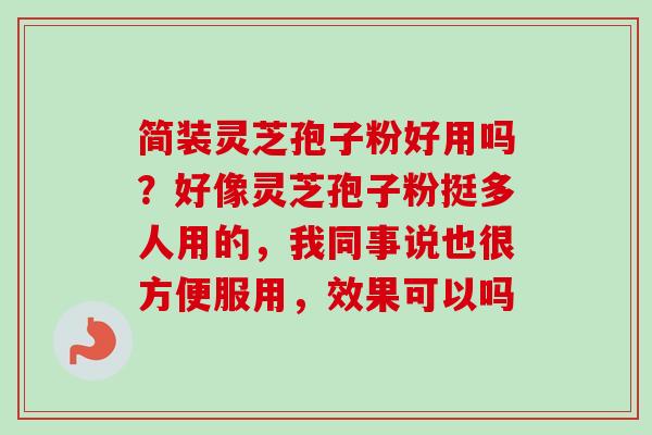 简装灵芝孢子粉好用吗？好像灵芝孢子粉挺多人用的，我同事说也很方便服用，效果可以吗