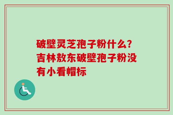 破壁灵芝孢子粉什么？吉林敖东破壁孢子粉没有小看帽标