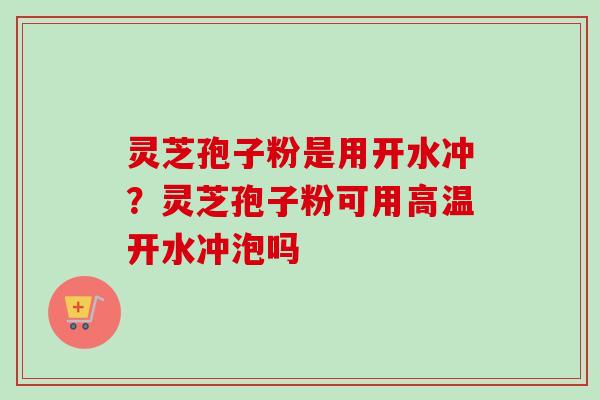 灵芝孢子粉是用开水冲？灵芝孢子粉可用高温开水冲泡吗