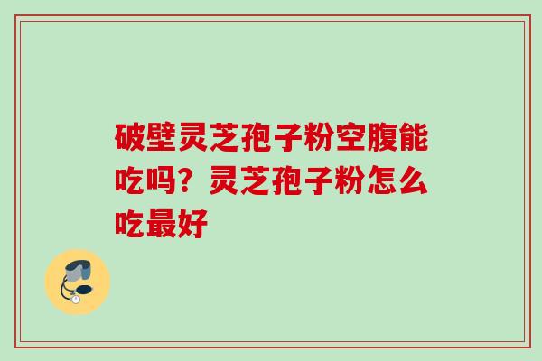 破壁灵芝孢子粉空腹能吃吗？灵芝孢子粉怎么吃最好