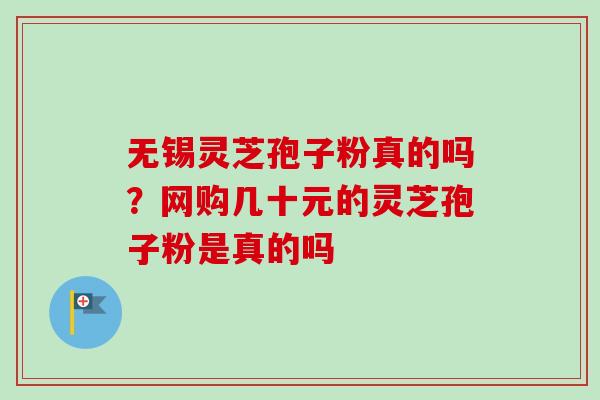 无锡灵芝孢子粉真的吗？网购几十元的灵芝孢子粉是真的吗