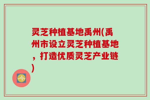 灵芝种植基地禹州(禹州市设立灵芝种植基地，打造优质灵芝产业链)