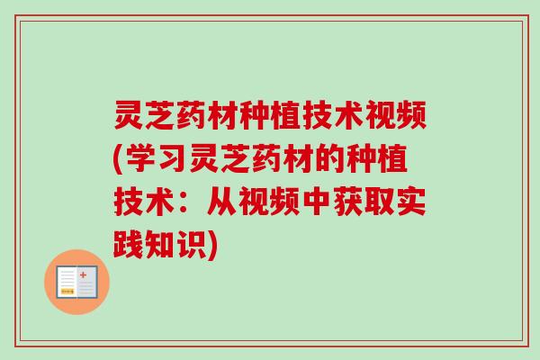 灵芝药材种植技术视频(学习灵芝药材的种植技术:从视频中获取实践知识) 灵芝药材种植技术视频(学习灵芝药材的种植技术:从视频中获取实践知识)