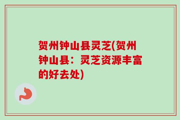 贺州钟山县灵芝(贺州钟山县：灵芝资源丰富的好去处)