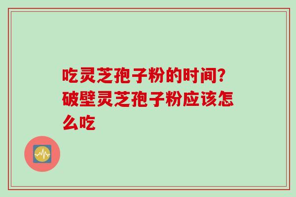 吃灵芝孢子粉的时间？破壁灵芝孢子粉应该怎么吃