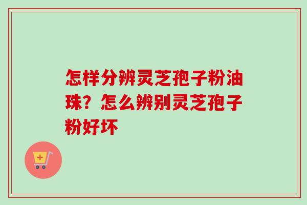 怎样分辨灵芝孢子粉油珠？怎么辨别灵芝孢子粉好坏