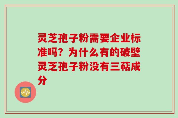 灵芝孢子粉需要企业标准吗?为什么有的破壁灵芝孢子粉没有三萜成分 灵芝孢子粉需要企业标准吗?为什么有的破壁灵芝孢子粉没有三萜成分