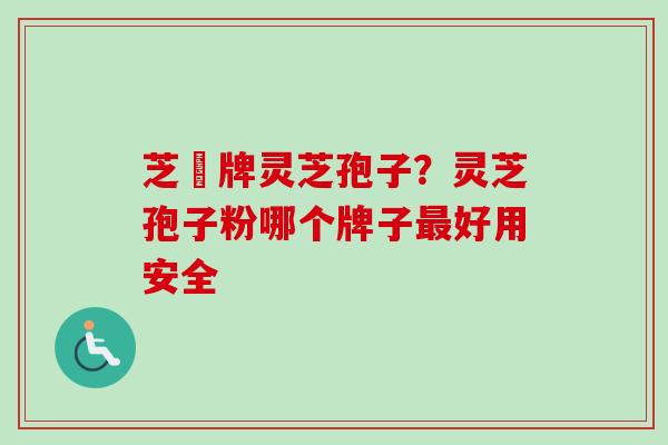 芝冦牌灵芝孢子？灵芝孢子粉哪个牌子最好用安全