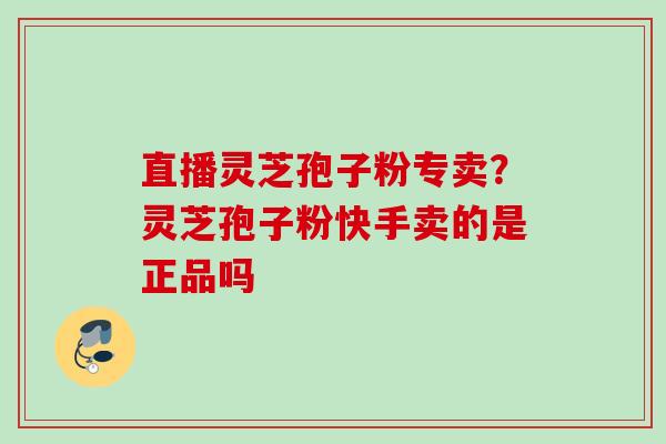 直播灵芝孢子粉专卖?灵芝孢子粉快手卖的是正品吗 直播灵芝孢子粉专卖?灵芝孢子粉快手卖的是正品吗