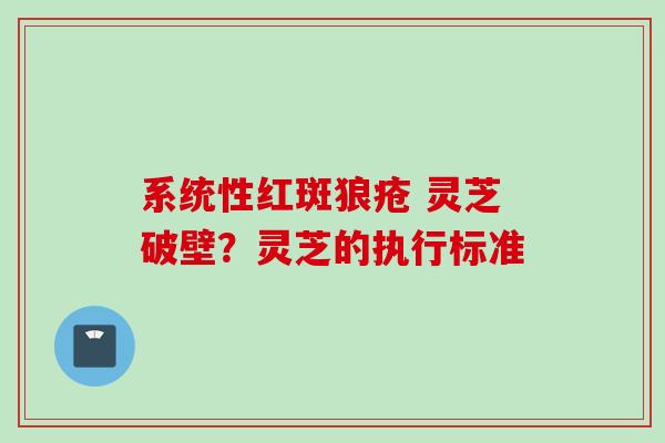 系统性红斑狼疮 灵芝破壁？灵芝的执行标准