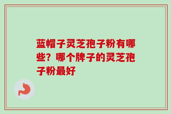 蓝帽子灵芝孢子粉有哪些？哪个牌子的灵芝孢子粉最好