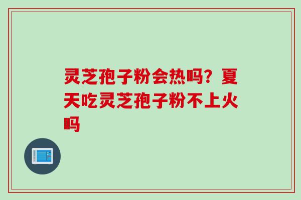 灵芝孢子粉会热吗？夏天吃灵芝孢子粉不上火吗