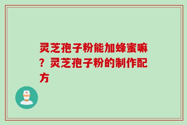 灵芝孢子粉能加蜂蜜嘛?灵芝孢子粉的制作配方 灵芝孢子粉能加蜂蜜嘛?灵芝孢子粉的制作配方