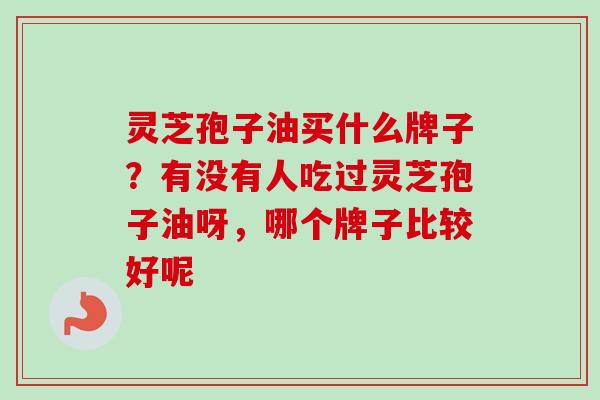 灵芝孢子油买什么牌子？有没有人吃过灵芝孢子油呀，哪个牌子比较好呢