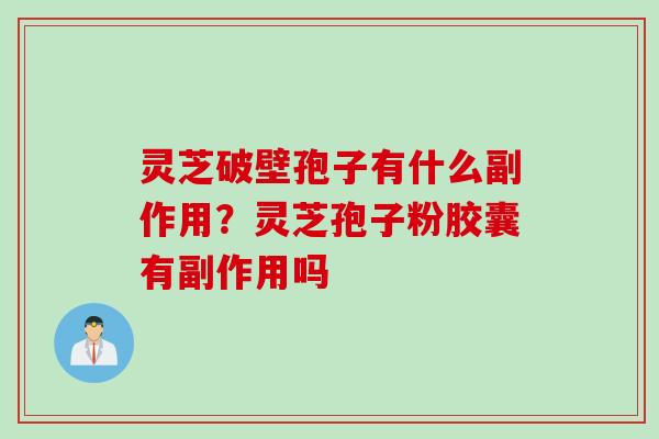 灵芝破壁孢子有什么副作用？灵芝孢子粉胶囊有副作用吗