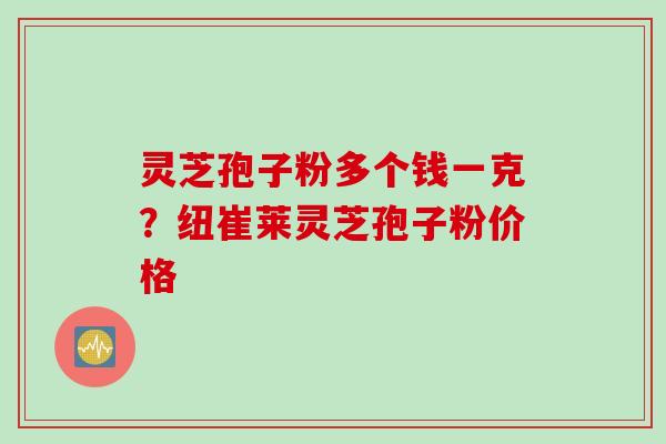灵芝孢子粉多个钱一克？纽崔莱灵芝孢子粉价格