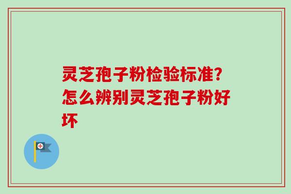 灵芝孢子粉检验标准？怎么辨别灵芝孢子粉好坏