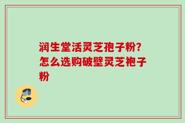 润生堂活灵芝孢子粉？怎么选购破壁灵芝袍子粉