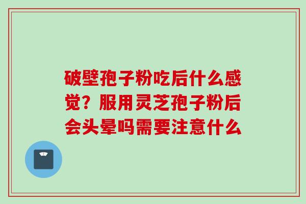 破壁孢子粉吃后什么感觉？服用灵芝孢子粉后会头晕吗需要注意什么