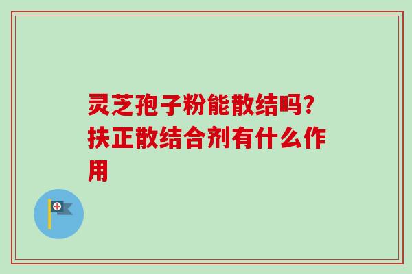 灵芝孢子粉能散结吗？扶正散结合剂有什么作用