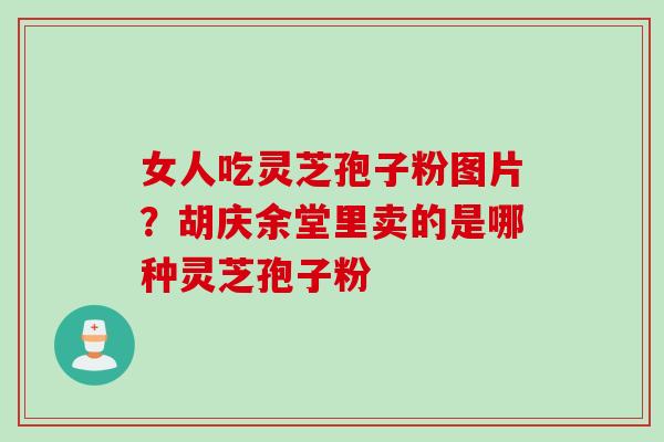 女人吃灵芝孢子粉图片?胡庆余堂里卖的是哪种灵芝孢子粉 女人吃灵芝孢子粉图片?胡庆余堂里卖的是哪种灵芝孢子粉