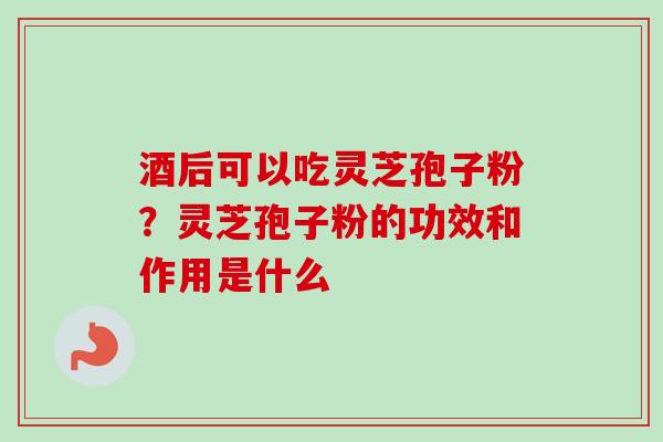 酒后可以吃灵芝孢子粉？灵芝孢子粉的功效和作用是什么