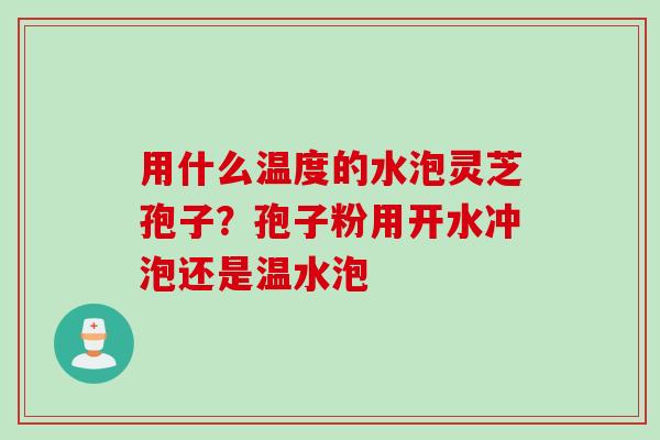 用什么温度的水泡灵芝孢子？孢子粉用开水冲泡还是温水泡