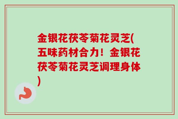 金银花茯苓菊花灵芝(五味药材合力！金银花茯苓菊花灵芝调理身体)