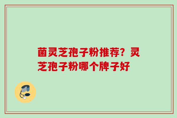 菌灵芝孢子粉推荐？灵芝孢子粉哪个牌子好