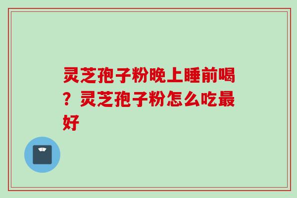 灵芝孢子粉晚上睡前喝？灵芝孢子粉怎么吃最好