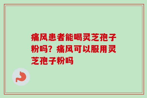 痛风患者能喝灵芝孢子粉吗？痛风可以服用灵芝孢子粉吗