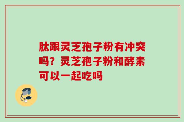 肽跟灵芝孢子粉有冲突吗？灵芝孢子粉和酵素可以一起吃吗