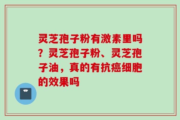 灵芝孢子粉有激素里吗？灵芝孢子粉、灵芝孢子油，真的有抗癌细胞的效果吗