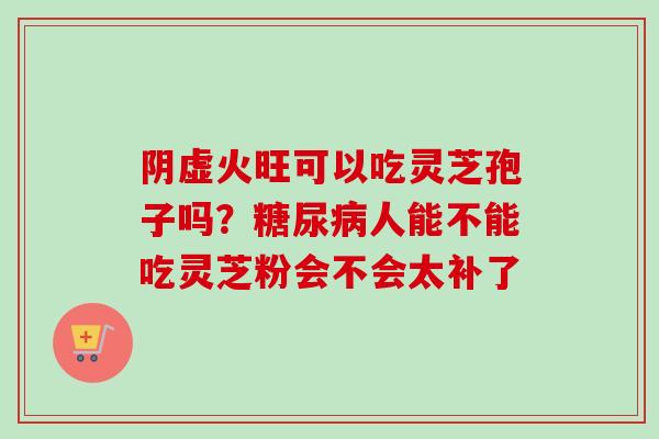 阴虚火旺可以吃灵芝孢子吗？糖尿病人能不能吃灵芝粉会不会太补了