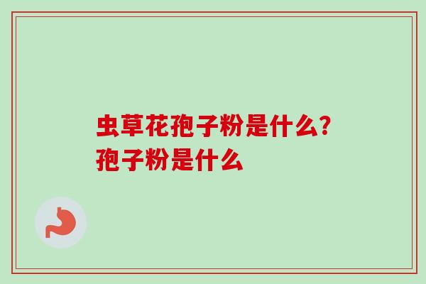 虫草花孢子粉是什么？孢子粉是什么