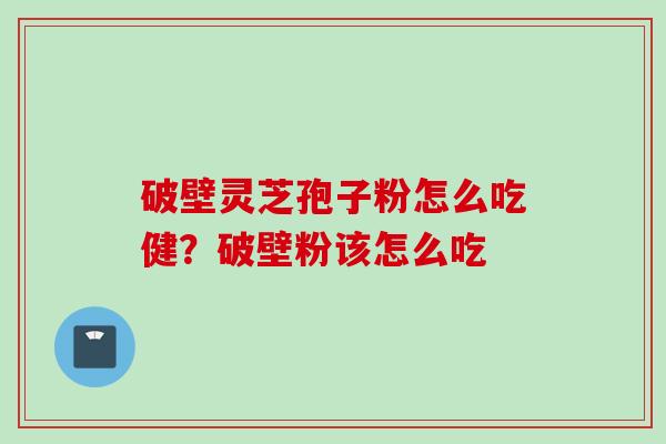 破壁灵芝孢子粉怎么吃健？破壁粉该怎么吃