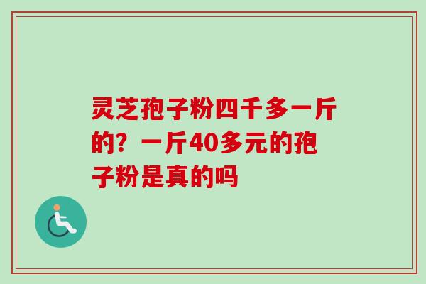灵芝孢子粉四千多一斤的?一斤40多元的孢子粉是真的吗 灵芝孢子粉四千多一斤的?一斤40多元的孢子粉是真的吗