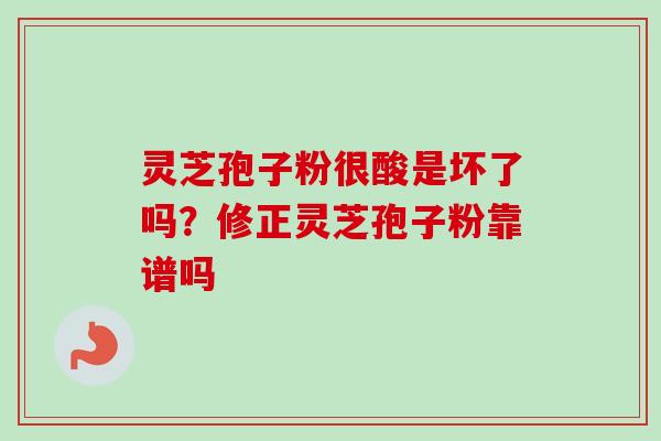 灵芝孢子粉很酸是坏了吗？修正灵芝孢子粉靠谱吗