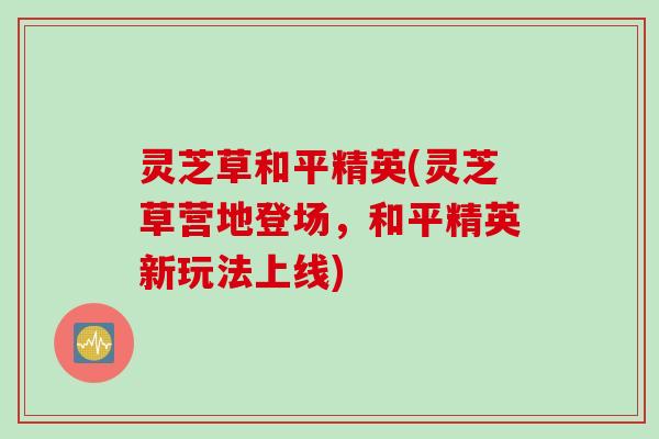 灵芝草和平精英(灵芝草营地登场，和平精英新玩法上线)