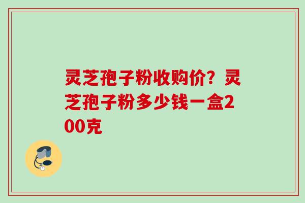 灵芝孢子粉收购价？灵芝孢子粉多少钱一盒200克