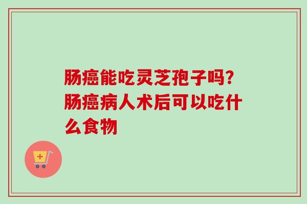 肠癌能吃灵芝孢子吗？肠癌病人术后可以吃什么食物