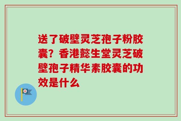 送了破壁灵芝孢子粉胶囊？香港懿生堂灵芝破壁孢子精华素胶囊的功效是什么