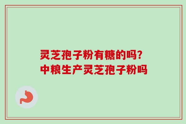 灵芝孢子粉有糖的吗？中粮生产灵芝孢子粉吗