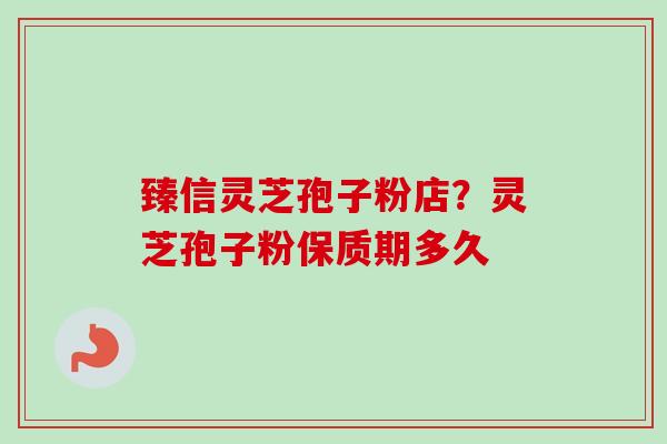 臻信灵芝孢子粉店？灵芝孢子粉保质期多久
