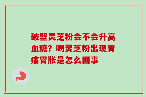 破壁灵芝粉会不会升高?喝灵芝粉出现胃痛胃胀是怎么回事 破壁灵芝粉会不会升高?喝灵芝粉出现胃痛胃胀是怎么回事