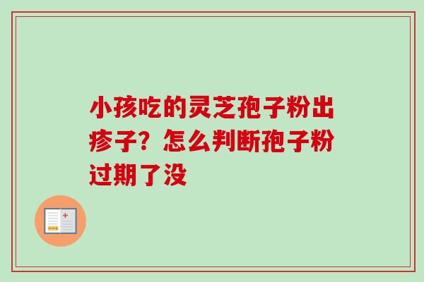 小孩吃的灵芝孢子粉出疹子？怎么判断孢子粉过期了没