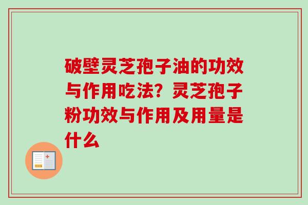破壁灵芝孢子油的功效与作用吃法?灵芝孢子粉功效与作用及用量是什么 破壁灵芝孢子油的功效与作用吃法?灵芝孢子粉功效与作用及用量是什么
